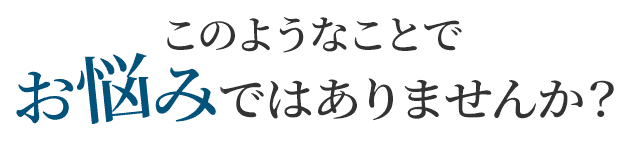 このようなことでお悩みではありませんか?